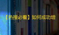 【热搜必看】如何成功增加抖音粉丝数量？快速提升关注量的小窍门！