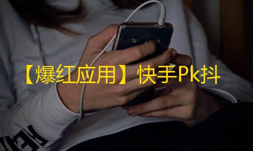 【爆红应用】快手Pk抖音，坐拥未来！