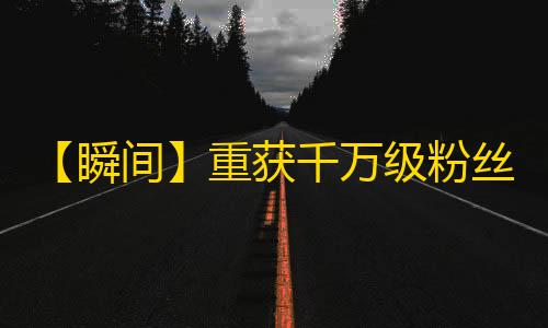 【瞬间】重获千万级粉丝！如何让你和你的视频一夜爆红，让全网都知道你？