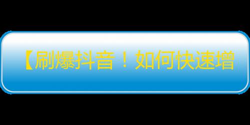 【刷爆抖音！如何快速增加你的粉丝数量？】