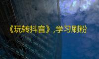 《玩转抖音》,学习刷粉技巧，顺手成为“口红达人”！