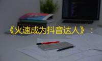 《火速成为抖音达人》：成功打造个人品牌，实现快速粉丝增长！