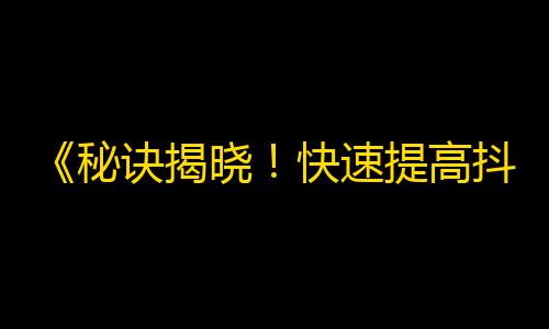 《秘诀揭晓！快速提高抖音粉丝数量的方法大公开！》