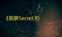 《刷屏Secret,拍摄技巧+内容攻略》，扫清抖音创作路上的障碍，助你吸粉百万！