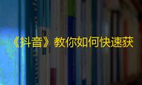 《抖音》教你如何快速获得粉丝，关注技巧不可错过！