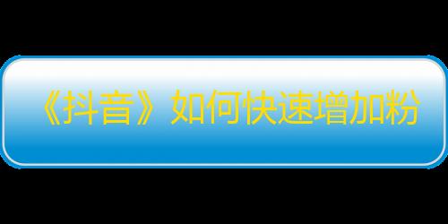 《抖音》如何快速增加粉丝？教你轻松打造吸睛视频，提升流量传播！