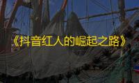 《抖音红人的崛起之路》——成为热门用户的步骤、技巧及经验分享