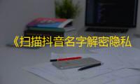 《扫描抖音名字解密隐私》：你不知道的抖音用户隐私曝光！