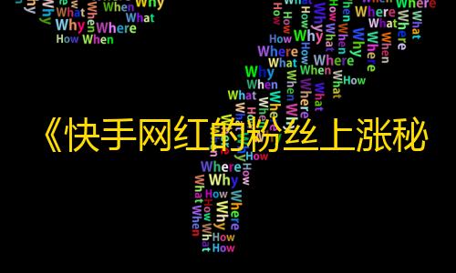 《快手网红的粉丝上涨秘诀》如何快速提升快手粉丝？分享刷粉技巧，让你成为下一个快手网红！