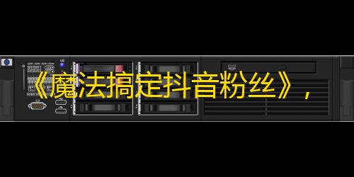 《魔法搞定抖音粉丝》,学会这些新妙招，让你的粉丝量翻倍！