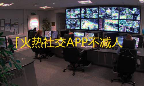 「火热社交APP不减人气，抖音再掀关注狂潮」