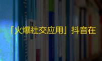 「火爆社交应用」抖音在普及口碑营销后，又如何规避网络谣言来维护用户信任？