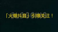 「火爆抖音」引爆关注！短视频拥有超人气，快来关注吧！