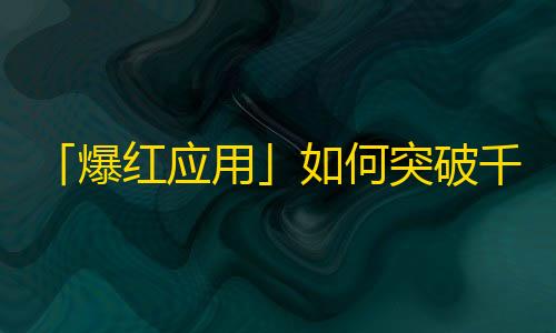 「爆红应用」如何突破千万关注？抖音算法这么玄乎，竟然是这样上热搜的！