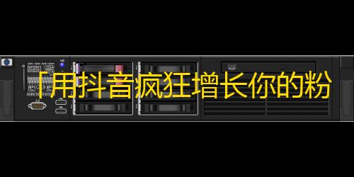 「用抖音疯狂增长你的粉丝数量」——抖音引爆你的人气成长！