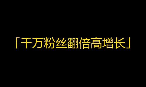 「千万粉丝翻倍高增长」，抖音这招你get到了吗？