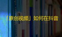 「原创视频」如何在抖音获得更多的关注？