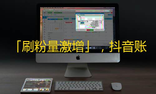 「刷粉量激增」，抖音账号瞬间爆火的秘诀揭秘