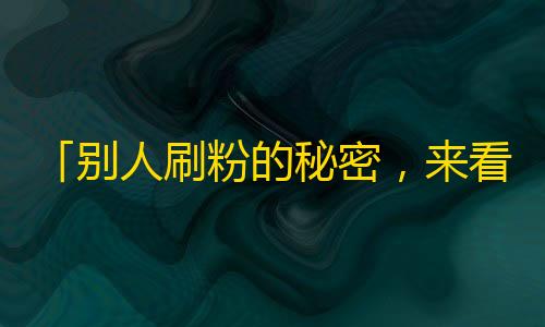 「别人刷粉的秘密，来看抖音粉丝攻略！」