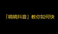 「嘀嘀抖音」教你如何快速增加关注！