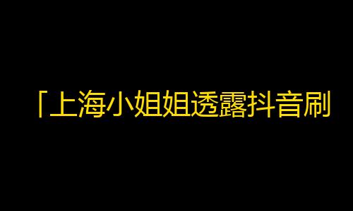 「上海小姐姐透露抖音刷粉攻略，1个月涨粉近3万！」