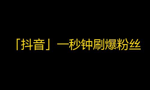 「抖音」一秒钟刷爆粉丝量！