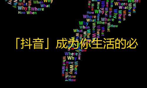 「抖音」成为你生活的必选应用，你不得不了解的5个理由！