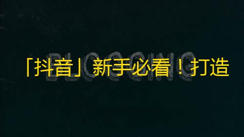 「抖音」新手必看！打造爆款视频绝招，成功提升关注。