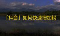 「抖音」如何快速增加粉丝数量？提升你的关注率攻略！