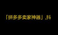 「拼多多卖家神器」,抖音成长神器，轻松刷粉妙招揭秘，让你快速吸粉！