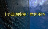 「小白也能懂！教你用抖音轻松获取大量粉丝」