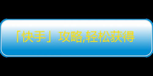 「快手」攻略,轻松获得大量粉丝