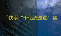 「快手“十亿流量池”实战攻略」，教你快速增加粉丝