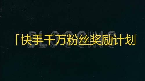 「快手千万粉丝奖励计划来袭！」—— 重磅公告,快追我快手推出惊喜计划！