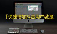 「快速增加抖音用户数量的技巧分享」