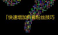 「快速增加抖音粉丝技巧，解析抖音推广套路」