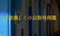 「逆袭」！小众账号用高级剪辑器玩转抖音，成功变身网红，粉丝暴涨！