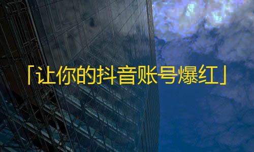 「让你的抖音账号爆红」- 如何提高抖音粉丝量？