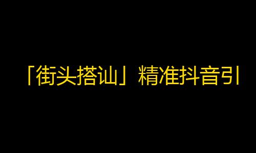 「街头搭讪」精准抖音引流，赢取数百万粉丝！