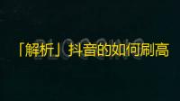 「解析」抖音的如何刷高粉丝数？-从推广到直播，这些方法不容错过