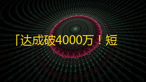 「达成破4000万！短视频平台用户爆满增长」