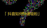 「 抖音如何快速吸粉」——实战技巧分享，惊人的效果让你的关注量飙升！