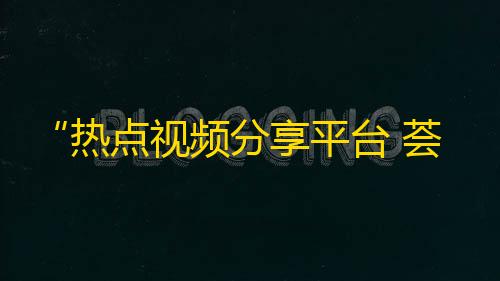 “热点视频分享平台 荟萃精彩内容 - 抖音引爆网络热潮！”