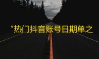 “热门抖音账号日期单之路”——突破2000万粉丝的独特打法