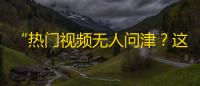 “热门视频无人问津？这样做，让你的抖音账号受到更多关注！”