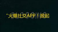 “火爆社交APP！掀起年轻人的潮流风向，让你没有盲区的了解都市青年生活！”