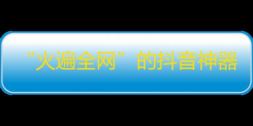 “火遍全网”的抖音神器，教你轻松爆红！