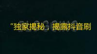 “独家揭秘，揭露抖音刷粉幕后黑色产业链！大规模用户涉险，营利机构浑水摸鱼？”