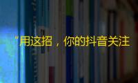 “用这招，你的抖音关注数翻倍！”