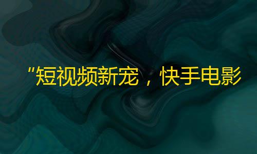 “短视频新宠，快手电影重磅推荐，深度解析影视IP泛滥现象”